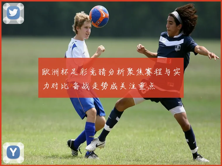 欧洲杯足彩竞猜分析聚焦赛程与实力对比 备战走势成关注重点
