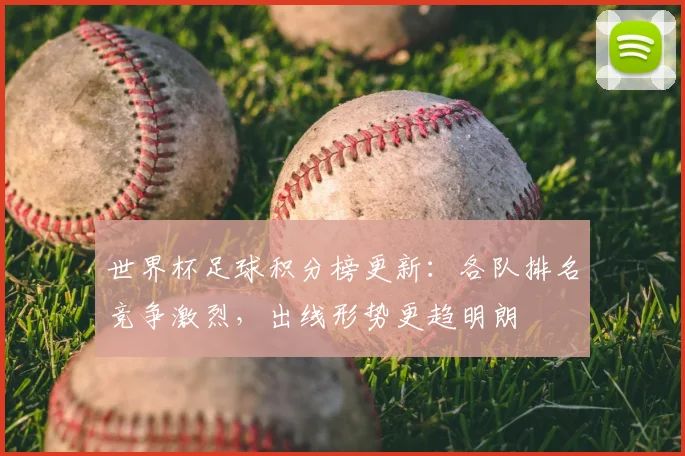 世界杯足球积分榜更新:各队排名竞争激烈,出线形势更趋明朗