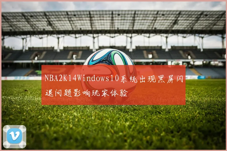 NBA2K14Windows10系统出现黑屏闪退问题影响玩家体验