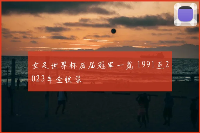 女足世界杯历届冠军一览 1991至2023年全收录