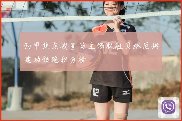 西甲焦点战皇马主场取胜贝林厄姆建功领跑积分榜