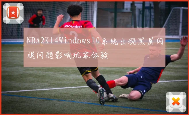 NBA2K14Windows10系统出现黑屏闪退问题影响玩家体验