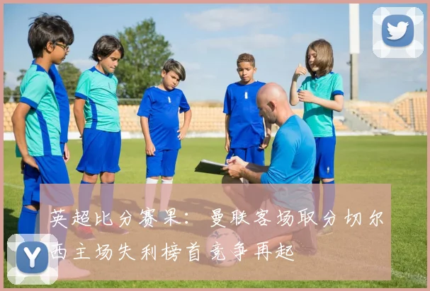 英超比分赛果：曼联客场取分切尔西主场失利榜首竞争再起