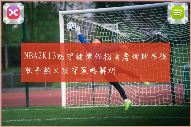 NBA2K13防守键操作指南詹姆斯韦德联手热火防守策略解析
