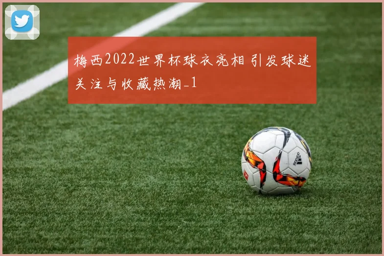 梅西2022世界杯球衣亮相 引发球迷关注与收藏热潮_1