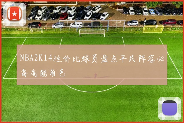 NBA2K14性价比球员盘点平民阵容必备高能角色