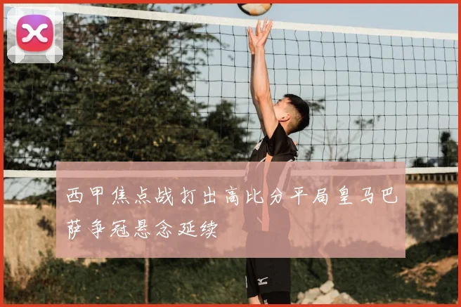西甲焦点战打出高比分平局皇马巴萨争冠悬念延续