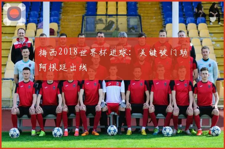 梅西2018世界杯进球:关键破门助阿根廷出线