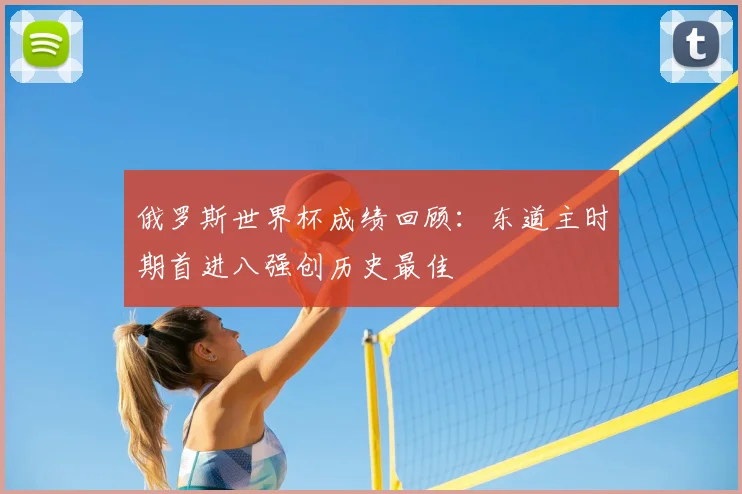 俄罗斯世界杯成绩回顾:东道主时期首进八强创历史最佳