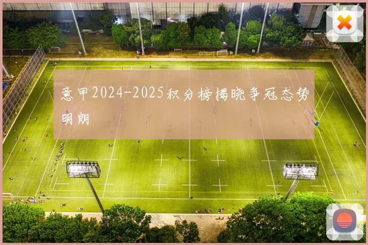 意甲2024-2025积分榜揭晓争冠态势明朗