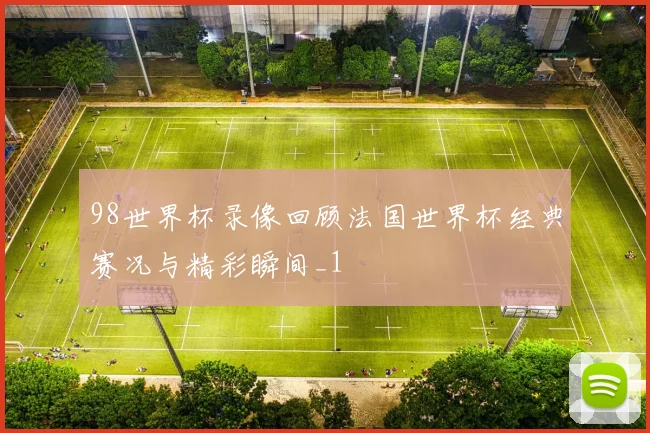 98世界杯录像回顾法国世界杯经典赛况与精彩瞬间_1