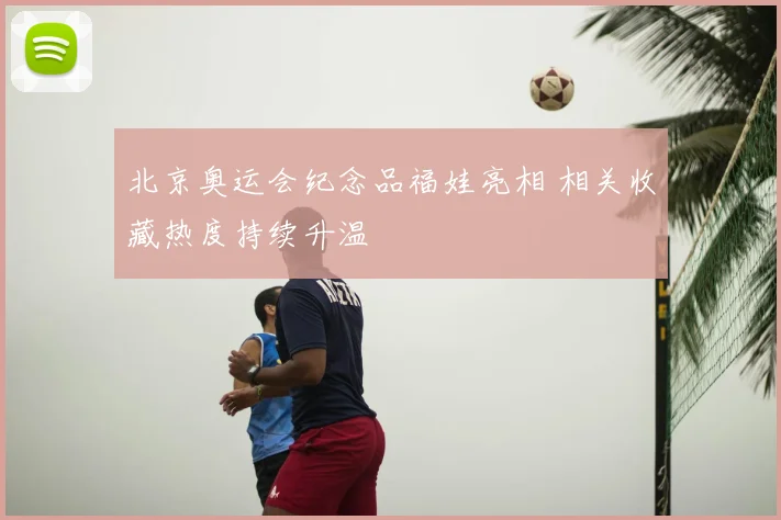 北京奥运会纪念品福娃亮相 相关收藏热度持续升温