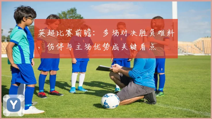 英超比赛前瞻：多场对决胜负难料，伤停与主场优势成关键看点