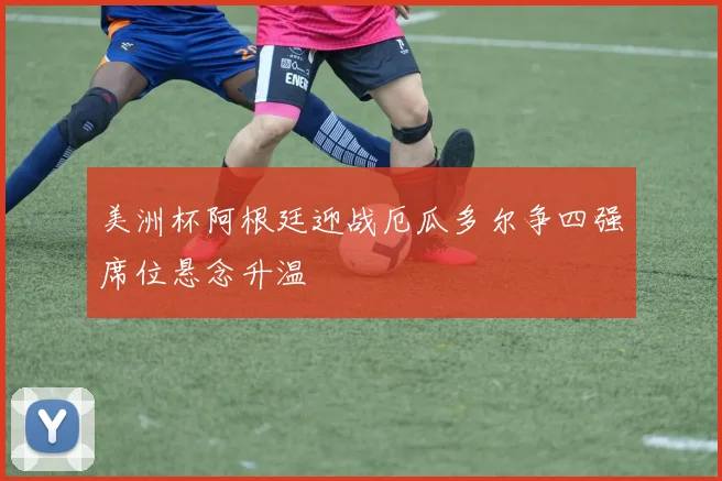 美洲杯阿根廷迎战厄瓜多尔争四强席位悬念升温