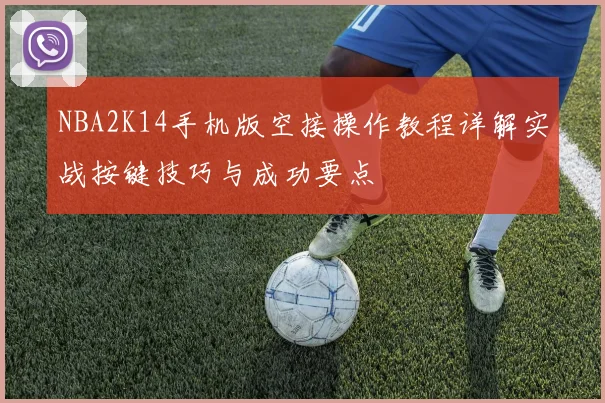 NBA2K14手机版空接操作教程详解实战按键技巧与成功要点