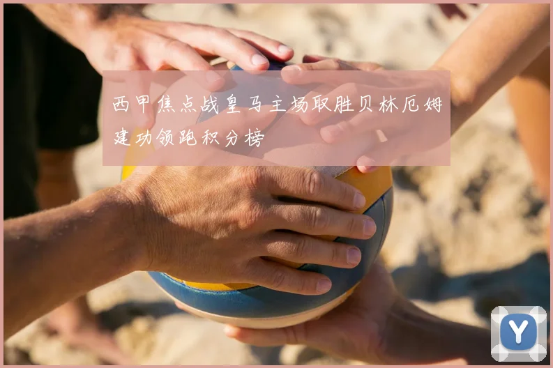西甲焦点战皇马主场取胜贝林厄姆建功领跑积分榜