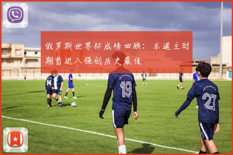 俄罗斯世界杯成绩回顾:东道主时期首进八强创历史最佳