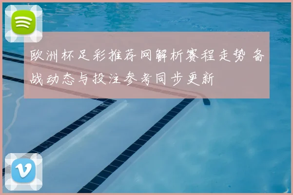 欧洲杯足彩推荐网解析赛程走势 备战动态与投注参考同步更新