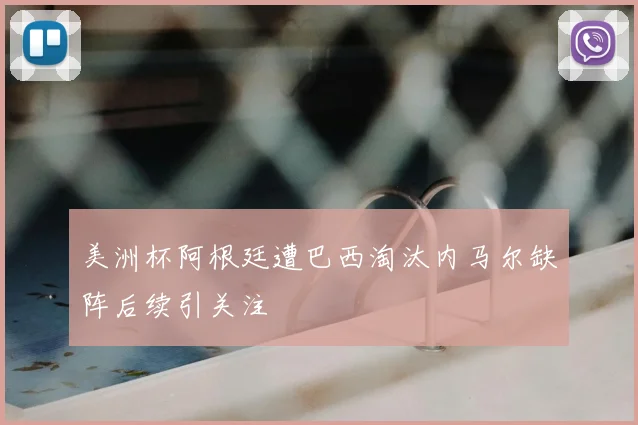 美洲杯阿根廷遭巴西淘汰内马尔缺阵后续引关注