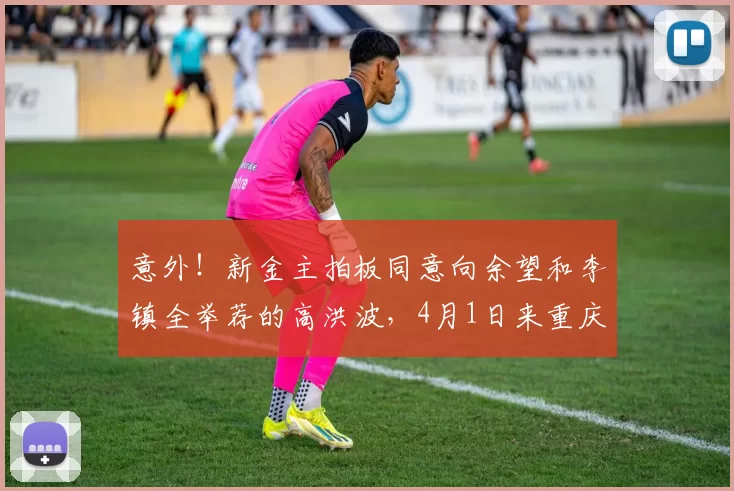 意外！新金主拍板同意向余望和李镇全举荐的高洪波，4月1日来重庆铜梁龙执教_刘建业_中超_球迷