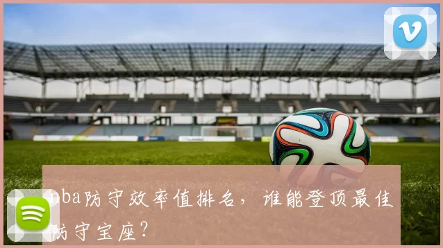 nba防守效率值排名，谁能登顶最佳防守宝座？