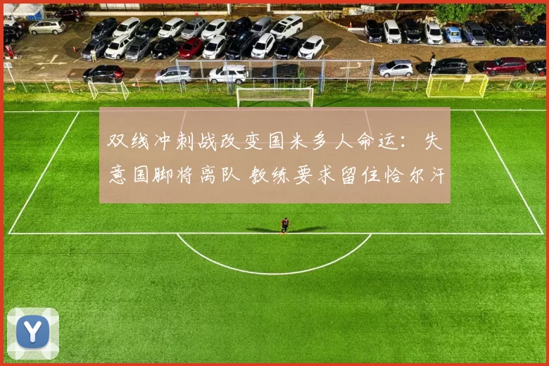 双线冲刺战改变国米多人命运：失意国脚将离队 教练要求留住恰尔汗