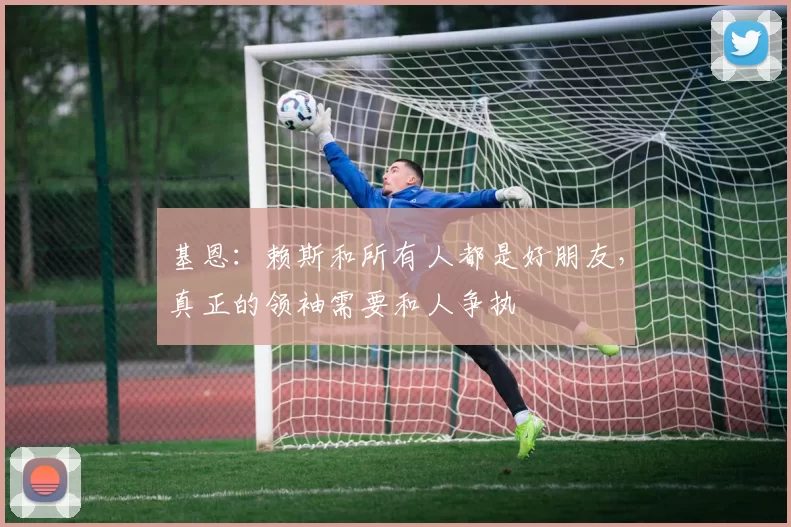 基恩：赖斯和所有人都是好朋友，真正的领袖需要和人争执
