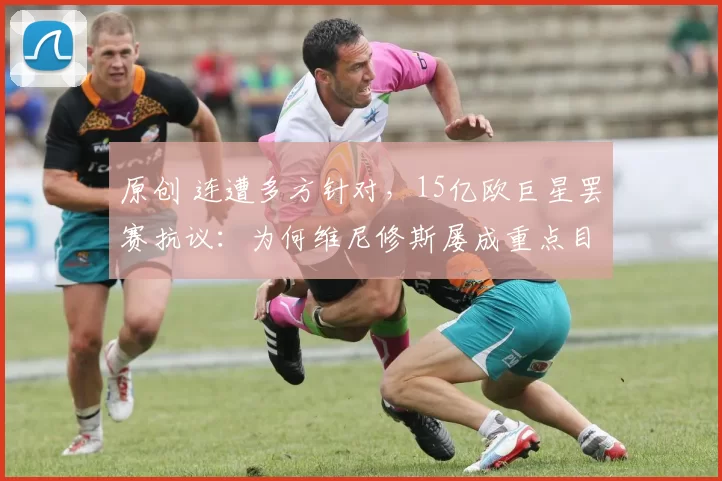 原创 连遭多方针对，15亿欧巨星罢赛抗议：为何维尼修斯屡成重点目标？