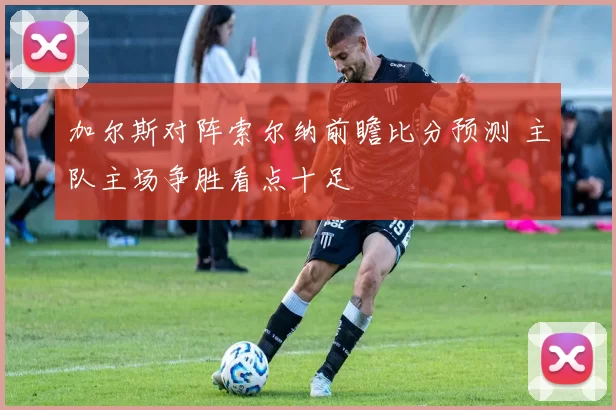 加尔斯对阵索尔纳前瞻比分预测 主队主场争胜看点十足