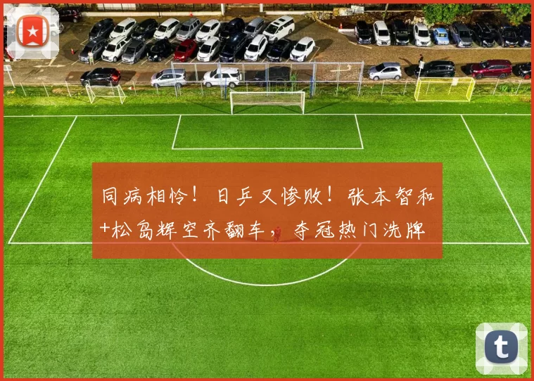 同病相怜！日乒又惨败！张本智和+松岛辉空齐翻车，夺冠热门洗牌
