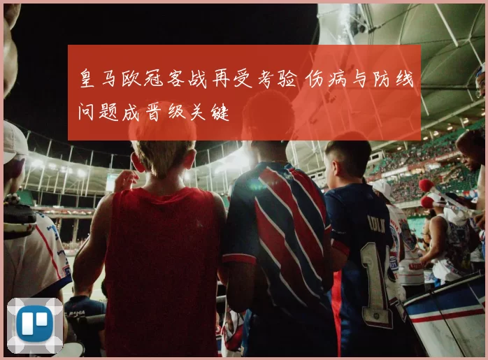 皇马欧冠客战再受考验 伤病与防线问题成晋级关键