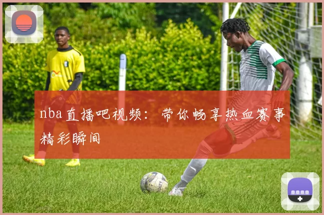 nba直播吧视频：带你畅享热血赛事精彩瞬间