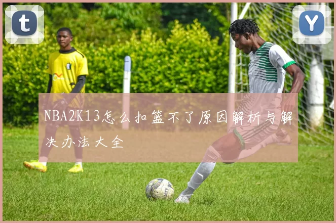 NBA2K13怎么扣篮不了原因解析与解决办法大全