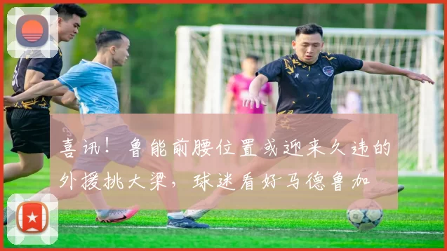 喜讯！鲁能前腰位置或迎来久违的外援挑大梁，球迷看好马德鲁加