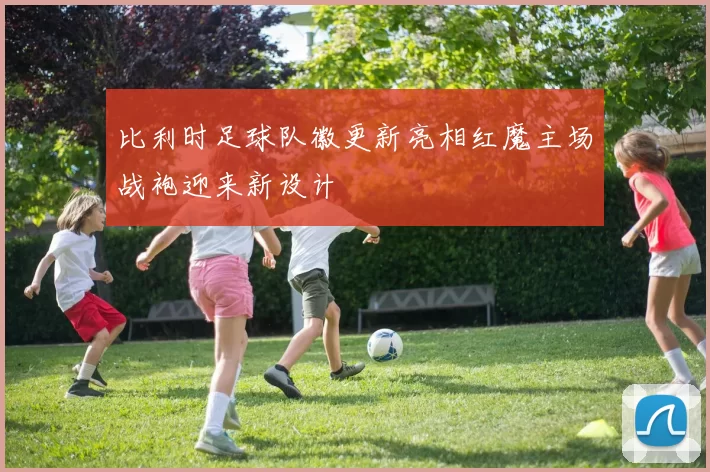 比利时足球队徽更新亮相红魔主场战袍迎来新设计