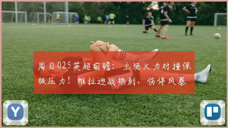 周日025英超前瞻：主场火力对撞保级压力！维拉迎战热刺，伤停风暴下胜负已见分晓_联赛_欧联