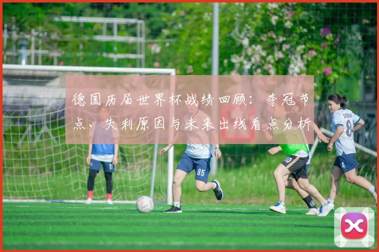 德国历届世界杯战绩回顾：夺冠节点、失利原因与未来出线看点分析