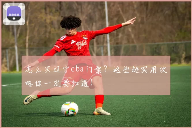 怎么买辽宁cba门票？这些超实用攻略你一定要知道！