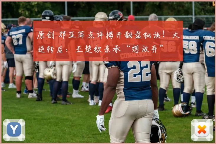 原创 邓亚萍点评揭开翻盘秘诀！大逆转后，王楚钦亲承“想放弃”