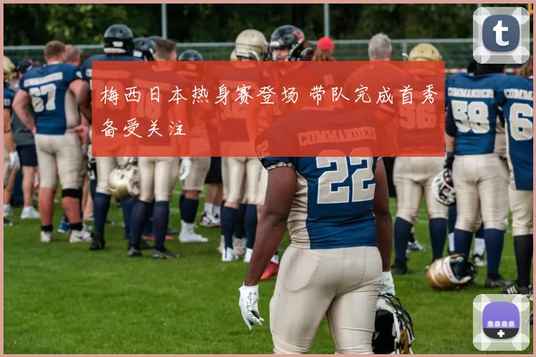 梅西日本热身赛登场 带队完成首秀备受关注