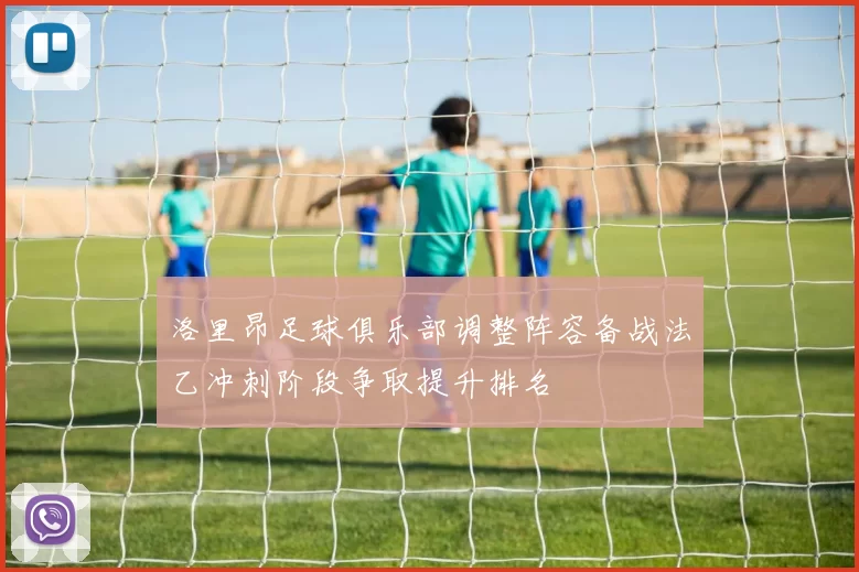 洛里昂足球俱乐部调整阵容备战法乙冲刺阶段争取提升排名