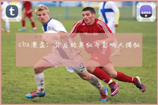 cba澳盘：背后的奥秘与影响大揭秘