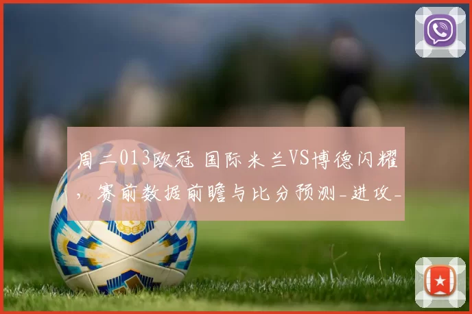 周二013欧冠 国际米兰VS博德闪耀，赛前数据前瞻与比分预测_进攻_防守_球员