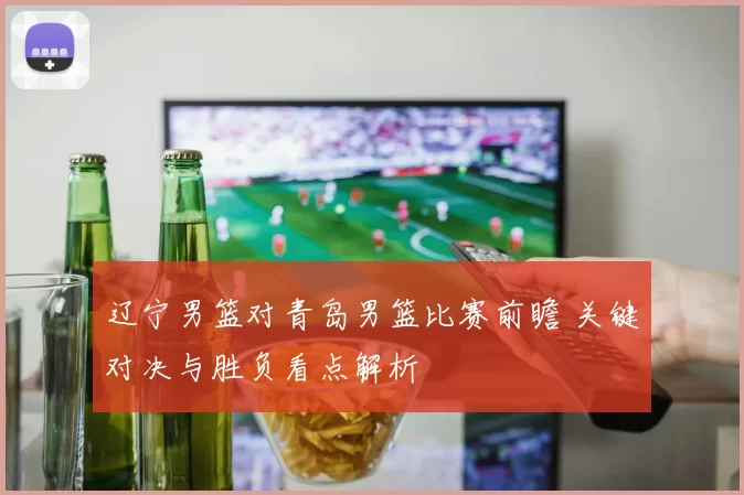 辽宁男篮对青岛男篮比赛前瞻 关键对决与胜负看点解析