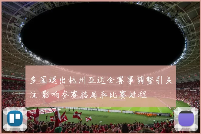 多国退出杭州亚运会赛事调整引关注 影响参赛格局和比赛进程