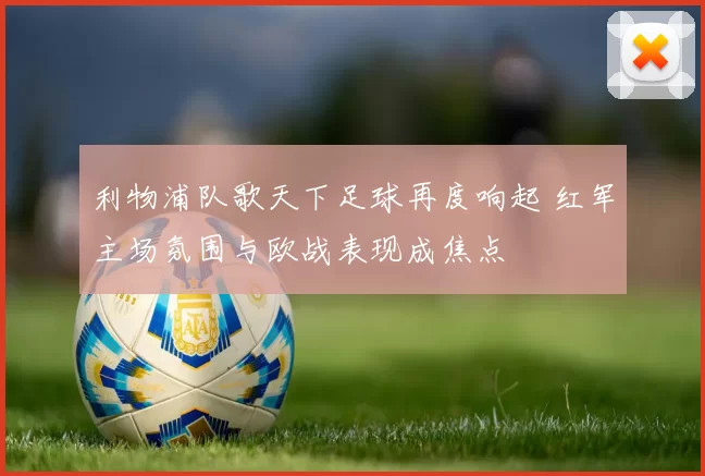 利物浦队歌天下足球再度响起 红军主场氛围与欧战表现成焦点