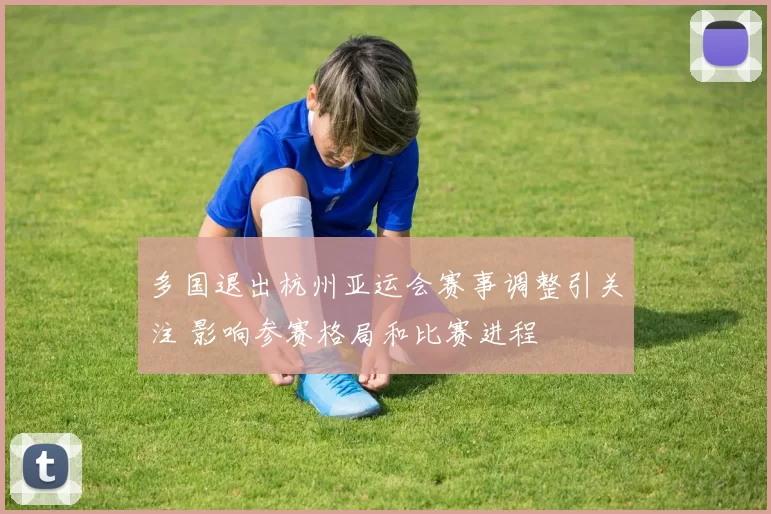 多国退出杭州亚运会赛事调整引关注 影响参赛格局和比赛进程