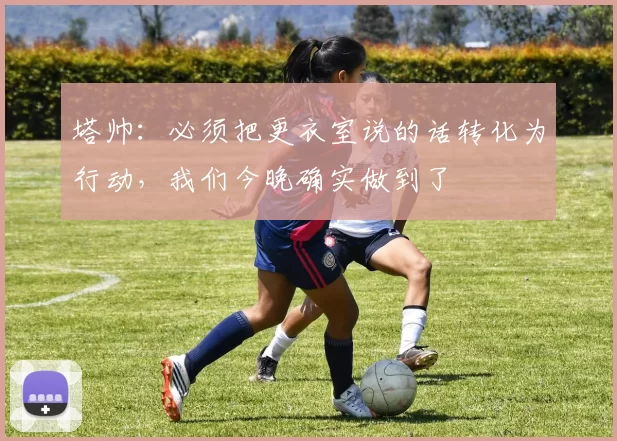 塔帅：必须把更衣室说的话转化为行动，我们今晚确实做到了