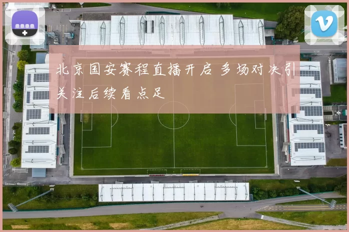 北京国安赛程直播开启 多场对决引关注后续看点足