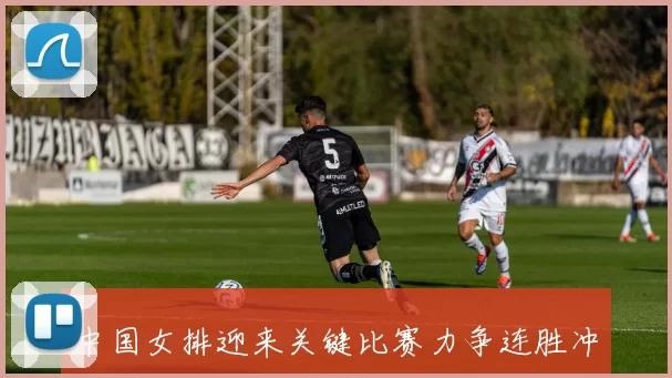 中国女排迎来关键比赛力争连胜冲击晋级席位